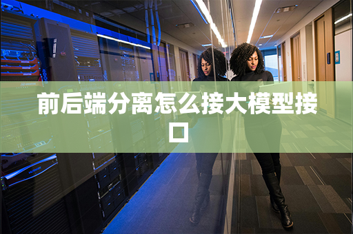 前后端分离怎么接大模型接口