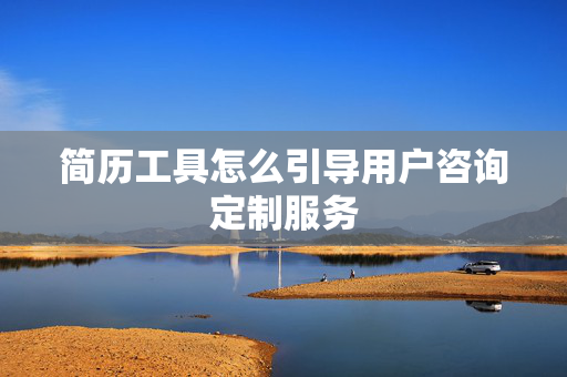 简历工具怎么引导用户咨询定制服务