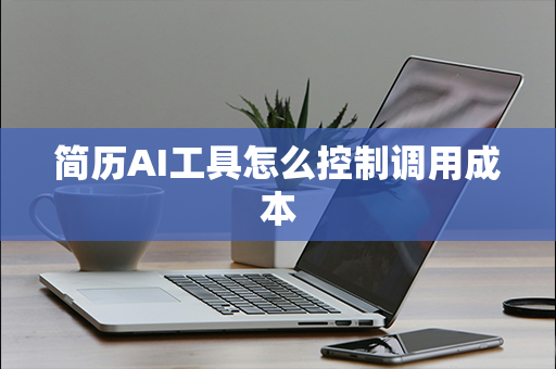 简历AI工具怎么控制调用成本